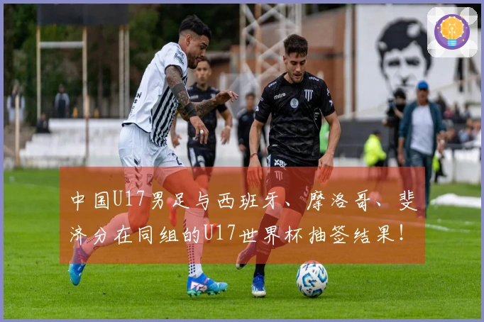 中国U17男足与西班牙、摩洛哥、斐济分在同组的U17世界杯抽签结果！