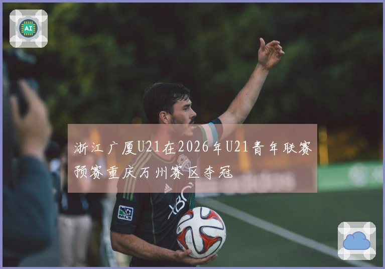 浙江广厦U21在2026年U21青年联赛预赛重庆万州赛区夺冠
