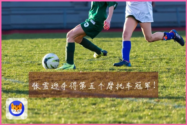 张雪迎夺得第五个摩托车冠军！