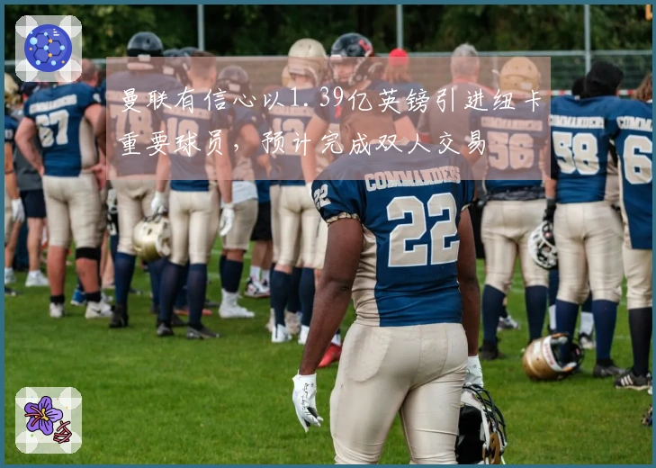 曼联有信心以1.39亿英镑引进纽卡重要球员，预计完成双人交易